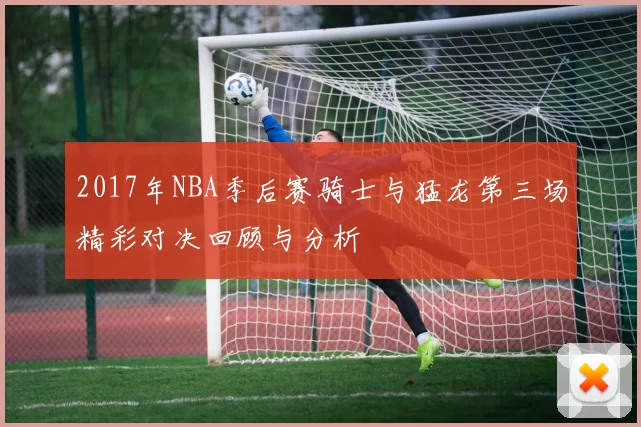 2017年NBA季后赛骑士与猛龙第三场精彩对决回顾与分析
