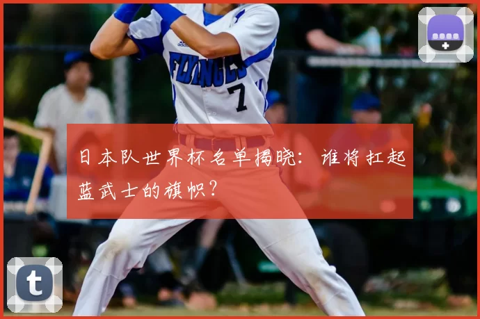日本队世界杯名单揭晓:谁将扛起蓝武士的旗帜?