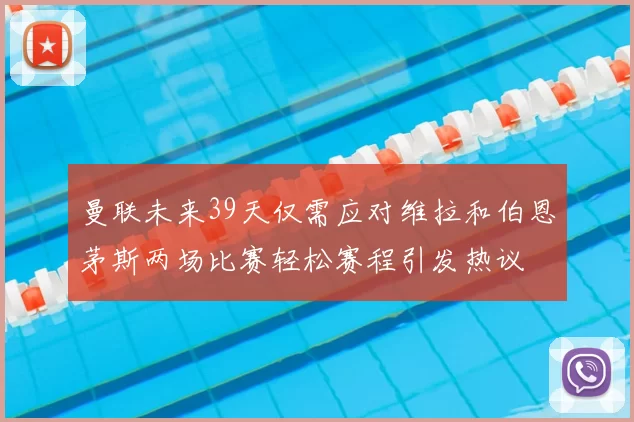 曼联未来39天仅需应对维拉和伯恩茅斯两场比赛轻松赛程引发热议
