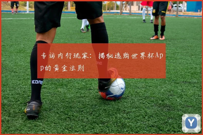 专访内行玩家：揭秘选购世界杯App的黄金法则