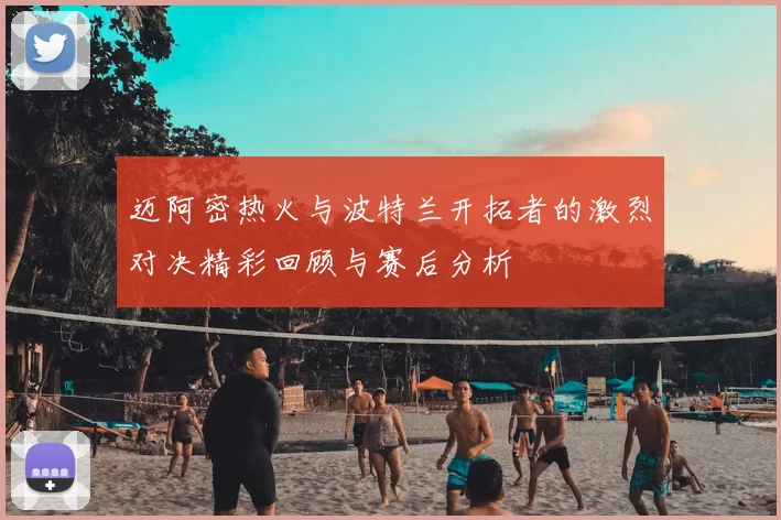 迈阿密热火与波特兰开拓者的激烈对决精彩回顾与赛后分析