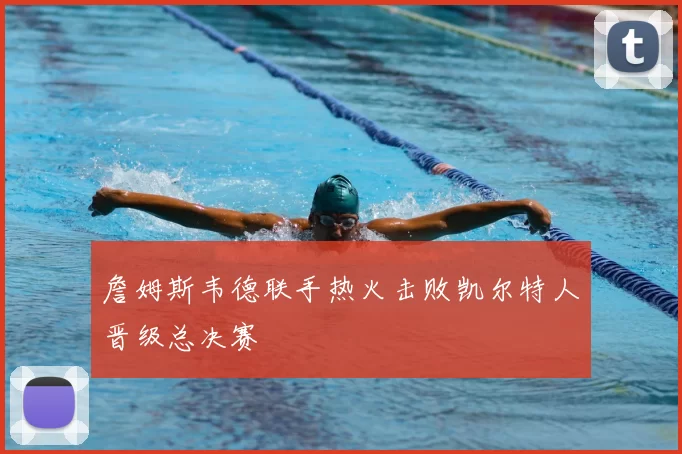 詹姆斯韦德联手热火击败凯尔特人晋级总决赛