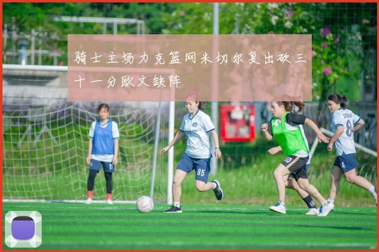 骑士主场力克篮网米切尔复出砍三十一分欧文缺阵