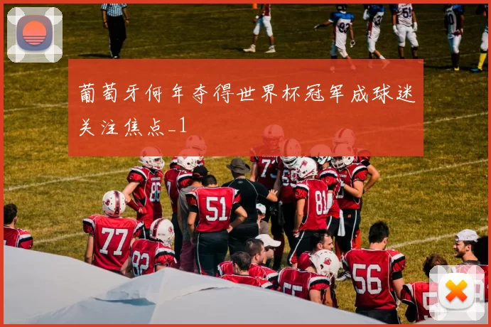 葡萄牙何年夺得世界杯冠军成球迷关注焦点_1