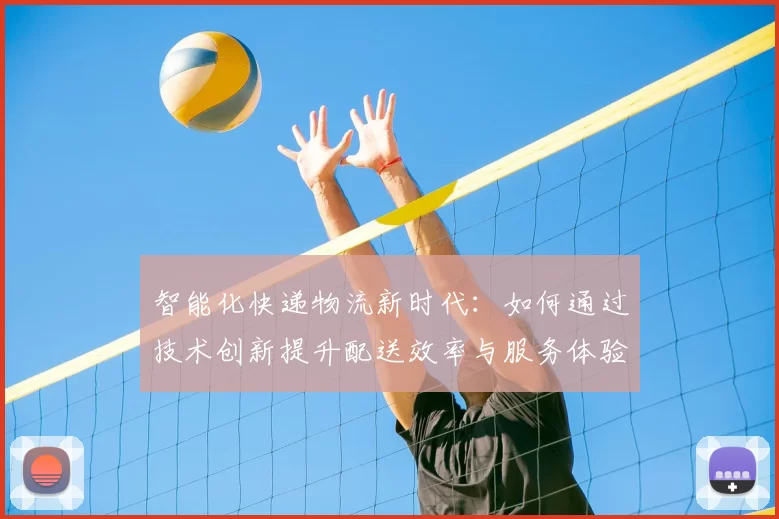 智能化快递物流新时代：如何通过技术创新提升配送效率与服务体验