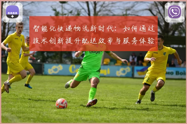 智能化快递物流新时代：如何通过技术创新提升配送效率与服务体验