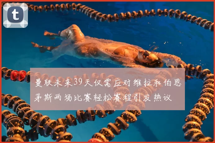 曼联未来39天仅需应对维拉和伯恩茅斯两场比赛轻松赛程引发热议