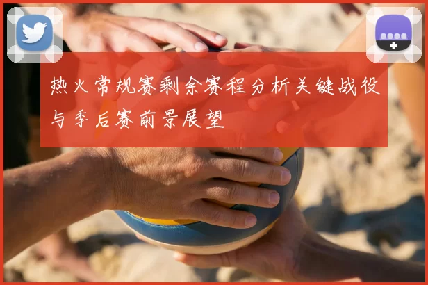 热火常规赛剩余赛程分析关键战役与季后赛前景展望