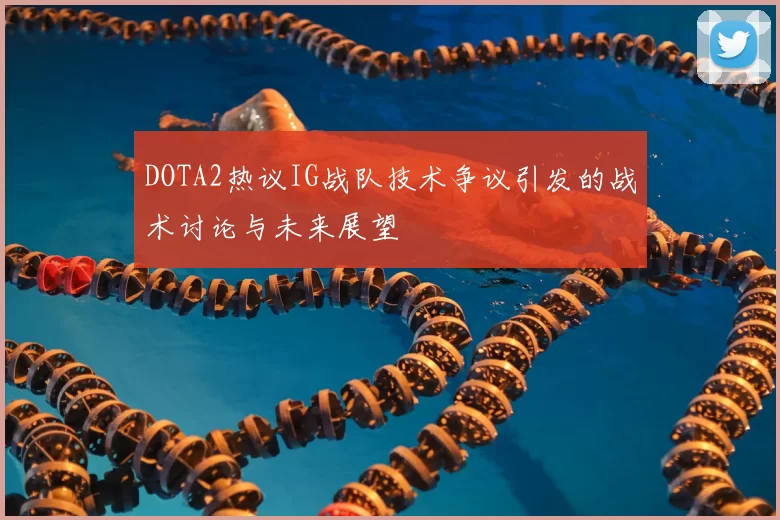 DOTA2热议IG战队技术争议引发的战术讨论与未来展望
