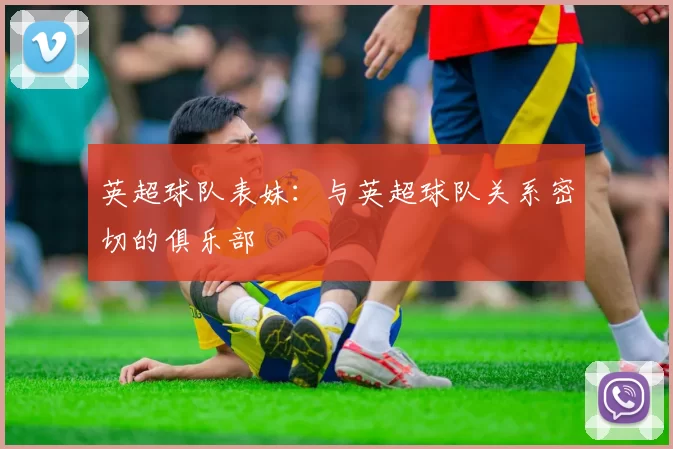 英超球队表妹：与英超球队关系密切的俱乐部