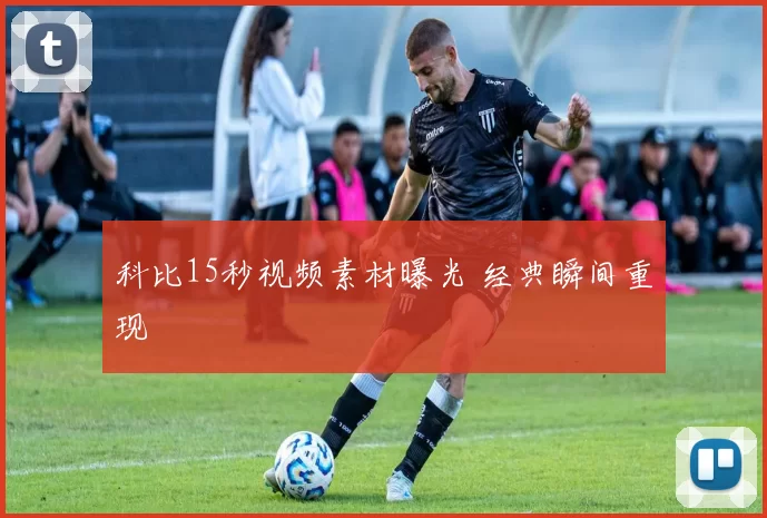 科比15秒视频素材曝光 经典瞬间重现