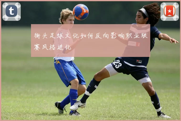 街头足球文化如何反向影响职业联赛风格进化