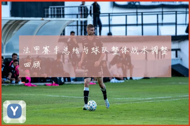 法甲赛季总结与球队整体战术调整回顾