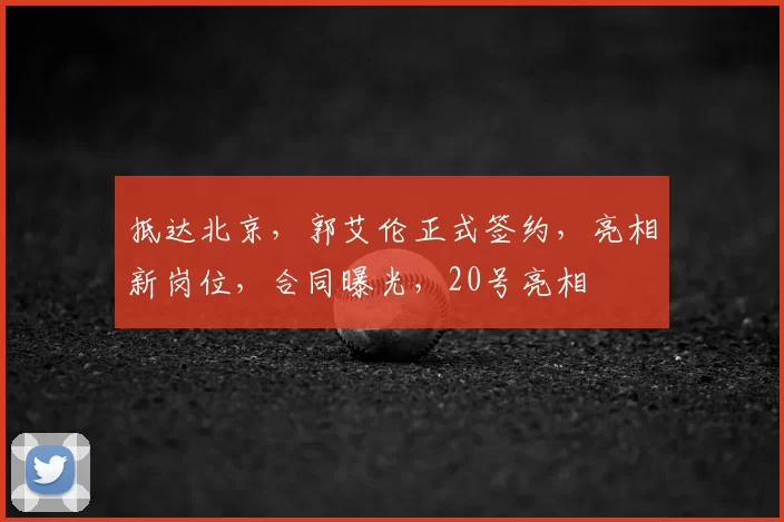 抵达北京，郭艾伦正式签约，亮相新岗位，合同曝光，20号亮相