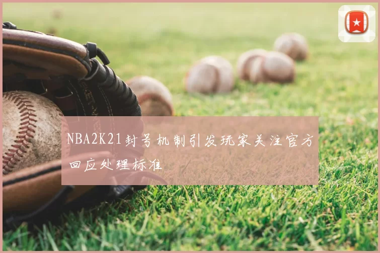 NBA2K21封号机制引发玩家关注官方回应处理标准