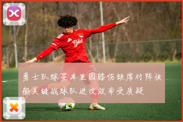 勇士队球星库里因膝伤缺席对阵快船关键战球队进攻效率受质疑