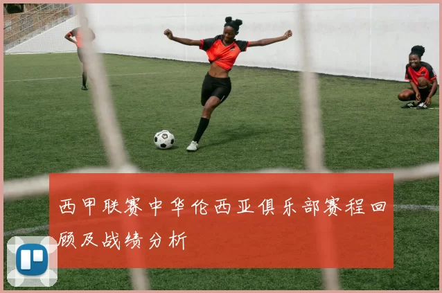 西甲联赛中华伦西亚俱乐部赛程回顾及战绩分析