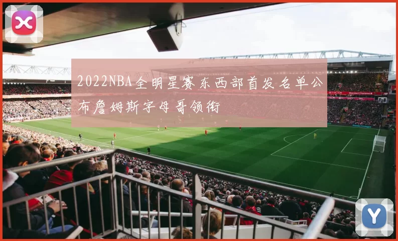 2022NBA全明星赛东西部首发名单公布詹姆斯字母哥领衔
