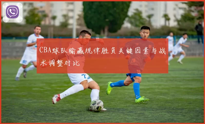 CBA球队输赢规律胜负关键因素与战术调整对比