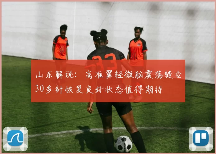 山东解说：高准翼轻微脑震荡缝合30多针恢复良好状态值得期待