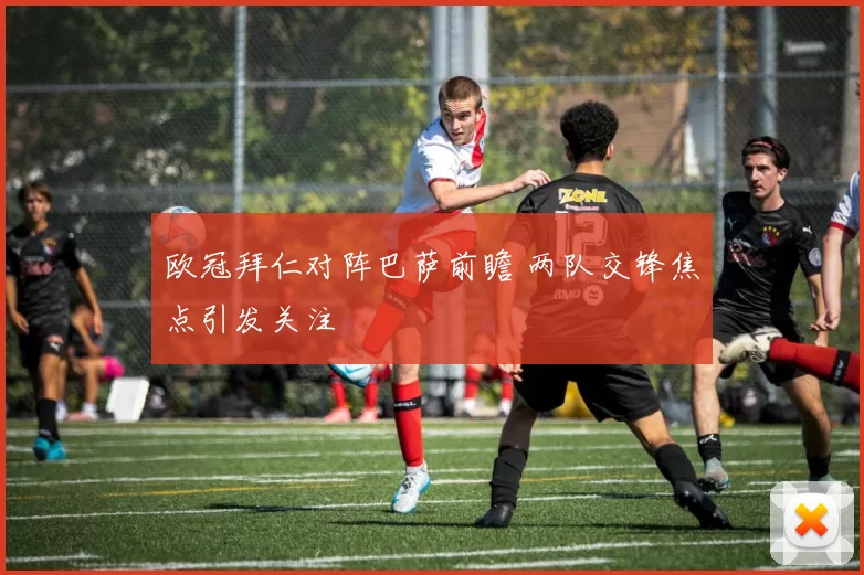 欧冠拜仁对阵巴萨前瞻 两队交锋焦点引发关注