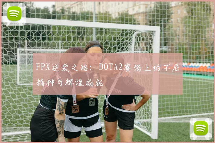 FPX逆袭之路：DOTA2赛场上的不屈精神与辉煌成就