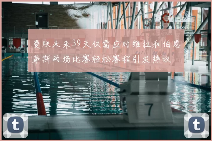 曼联未来39天仅需应对维拉和伯恩茅斯两场比赛轻松赛程引发热议