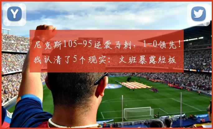 尼克斯105-95逆袭马刺,1-0领先!我认清了5个现实:文班暴露短板