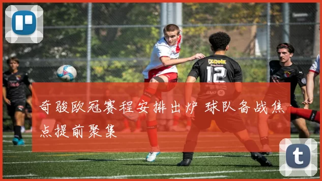 奇骏欧冠赛程安排出炉 球队备战焦点提前聚集