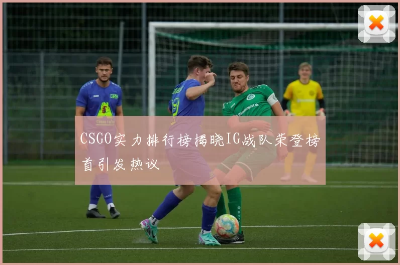 CSGO实力排行榜揭晓IG战队荣登榜首引发热议