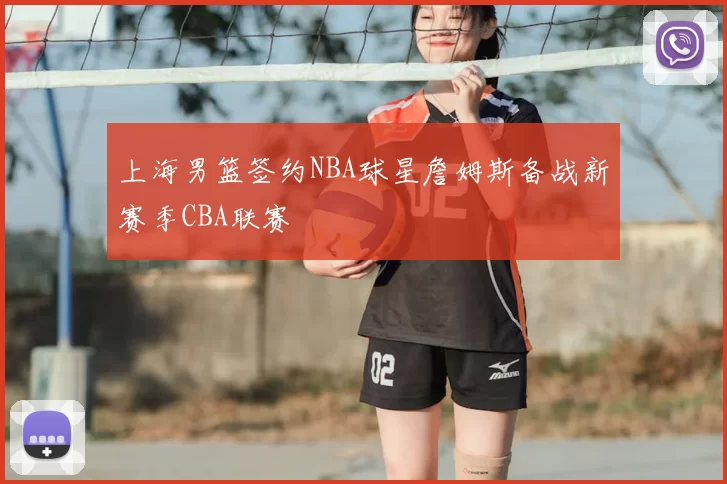 上海男篮签约NBA球星詹姆斯备战新赛季CBA联赛