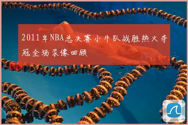 2011年NBA总决赛小牛队战胜热火夺冠全场录像回顾