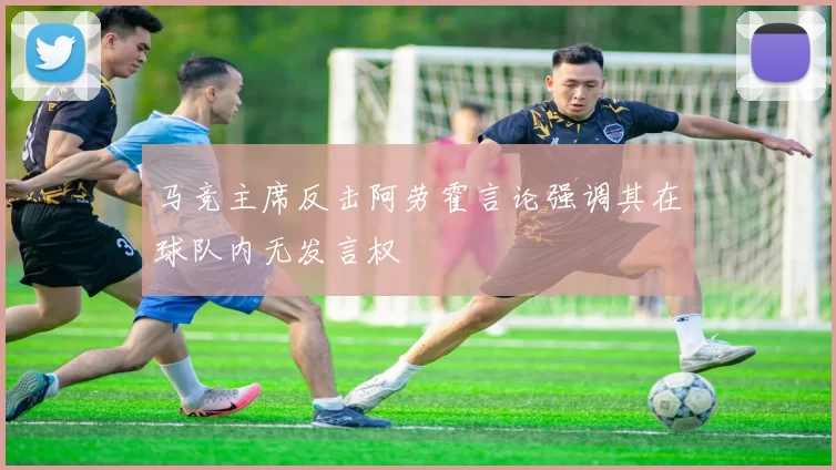马竞主席反击阿劳霍言论强调其在球队内无发言权