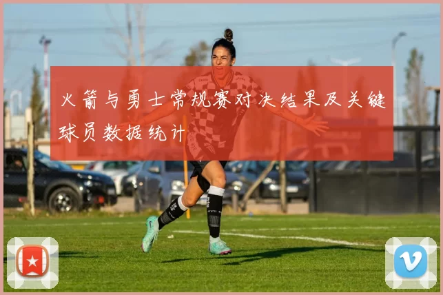 火箭与勇士常规赛对决结果及关键球员数据统计