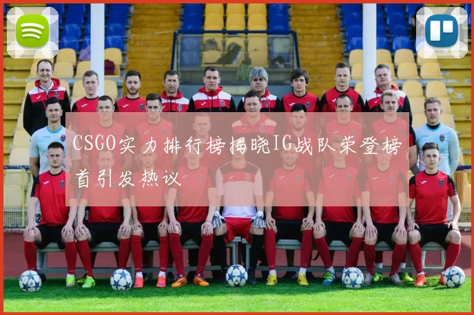 CSGO实力排行榜揭晓IG战队荣登榜首引发热议