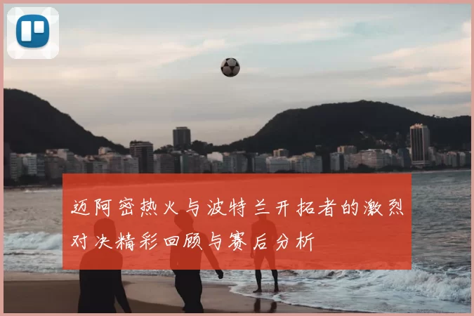 迈阿密热火与波特兰开拓者的激烈对决精彩回顾与赛后分析