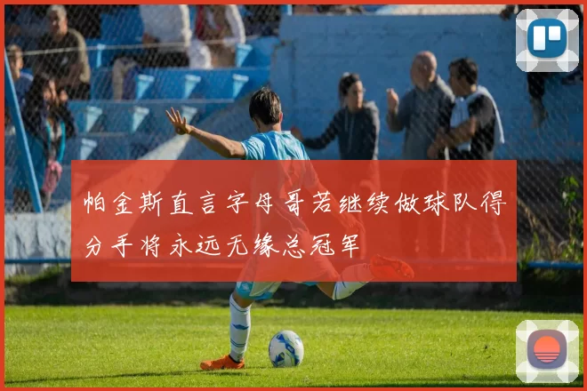 帕金斯直言字母哥若继续做球队得分手将永远无缘总冠军