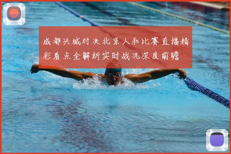 成都兴城对决北京人和比赛直播精彩看点全解析实时战况深度前瞻