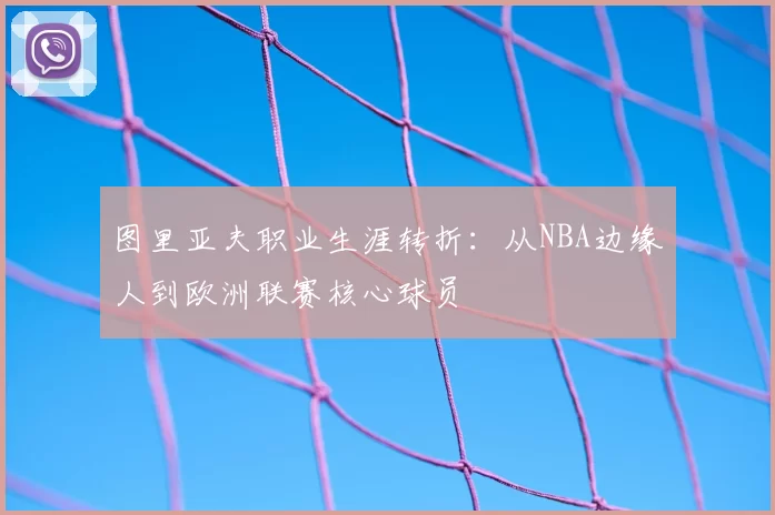 图里亚夫职业生涯转折：从NBA边缘人到欧洲联赛核心球员