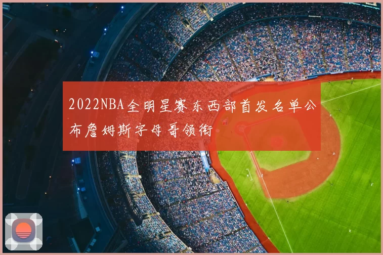 2022NBA全明星赛东西部首发名单公布詹姆斯字母哥领衔