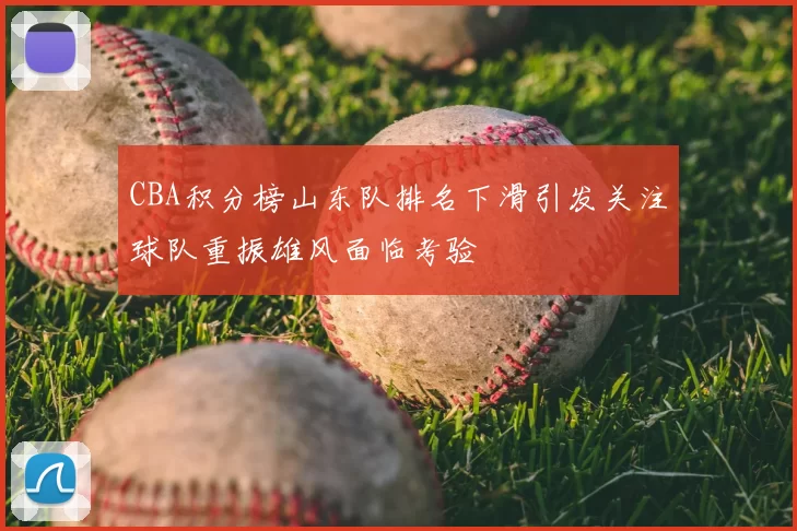 CBA积分榜山东队排名下滑引发关注球队重振雄风面临考验