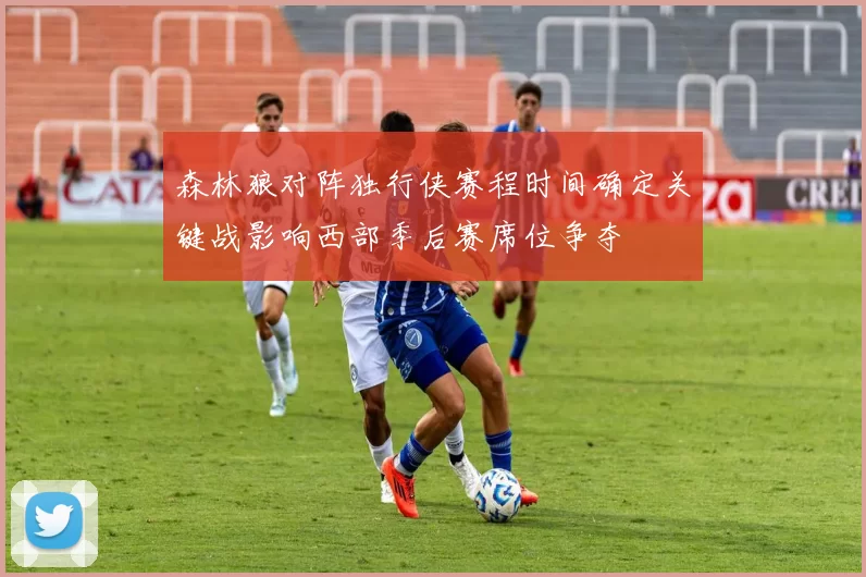森林狼对阵独行侠赛程时间确定关键战影响西部季后赛席位争夺