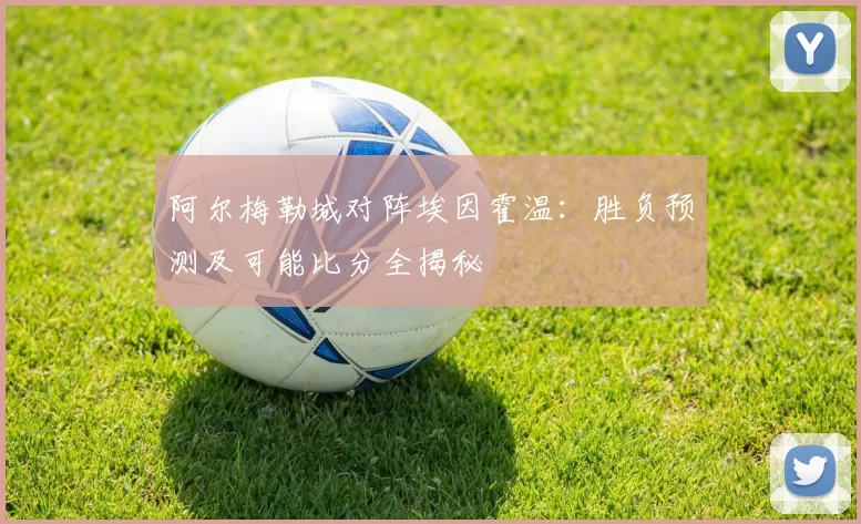 阿尔梅勒城对阵埃因霍温:胜负预测及可能比分全揭秘