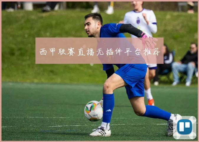 西甲联赛直播无插件平台推荐