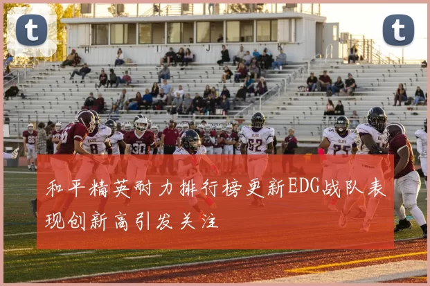 和平精英耐力排行榜更新EDG战队表现创新高引发关注