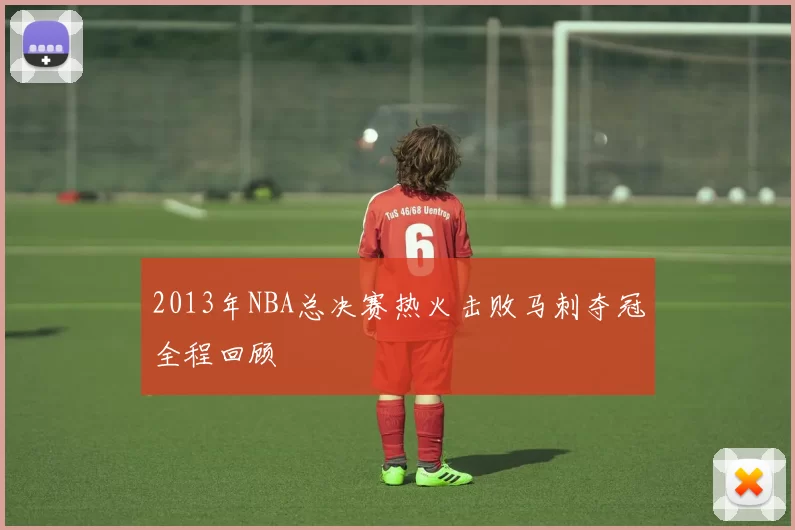 2013年NBA总决赛热火击败马刺夺冠全程回顾