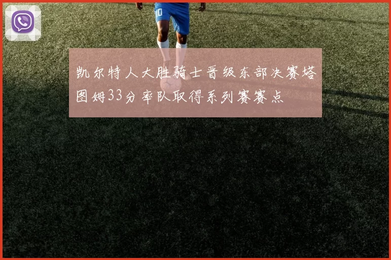 凯尔特人大胜骑士晋级东部决赛塔图姆33分率队取得系列赛赛点