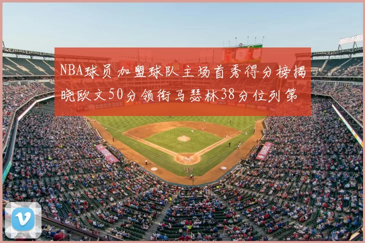 NBA球员加盟球队主场首秀得分榜揭晓欧文50分领衔马瑟林38分位列第四