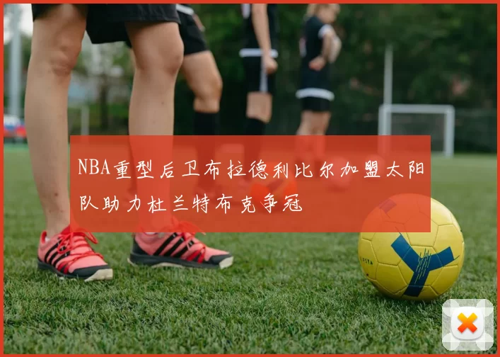 NBA重型后卫布拉德利比尔加盟太阳队助力杜兰特布克争冠