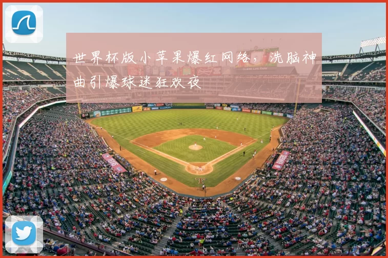 世界杯版小苹果爆红网络,洗脑神曲引爆球迷狂欢夜
